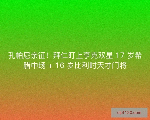 孔帕尼亲征！拜仁盯上亨克双星 17 岁希腊中场 + 16 岁比利时天才门将