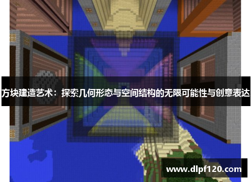 方块建造艺术：探索几何形态与空间结构的无限可能性与创意表达