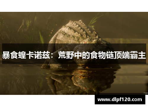 暴食蝗卡诺兹：荒野中的食物链顶端霸主