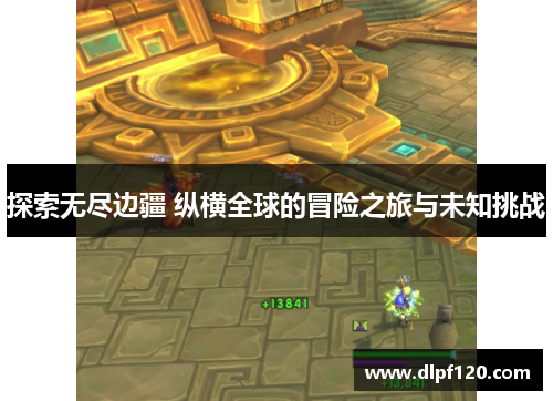 探索无尽边疆 纵横全球的冒险之旅与未知挑战