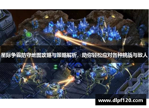 星际争霸防守地图攻略与策略解析，助你轻松应对各种挑战与敌人