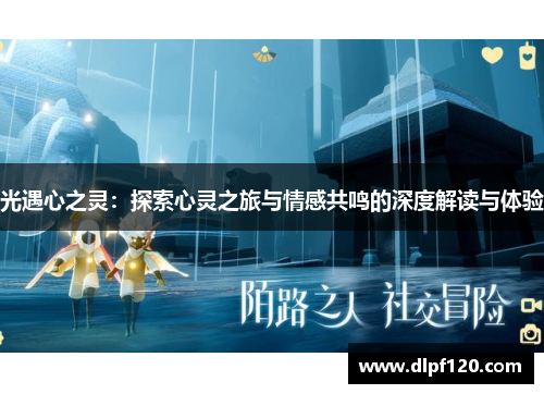 光遇心之灵：探索心灵之旅与情感共鸣的深度解读与体验