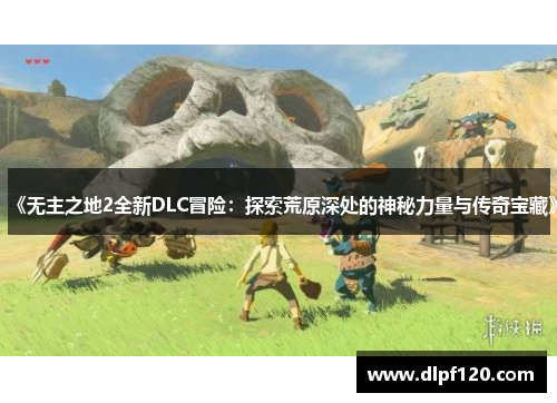 《无主之地2全新DLC冒险：探索荒原深处的神秘力量与传奇宝藏》