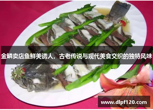 金鳞卖店鱼鲜美诱人，古老传说与现代美食交织的独特风味