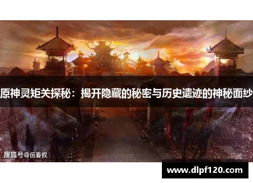 原神灵矩关探秘：揭开隐藏的秘密与历史遗迹的神秘面纱