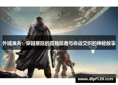 外域渔夫：穿越星际的孤独旅者与命运交织的神秘故事