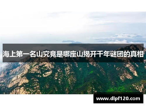 海上第一名山究竟是哪座山揭开千年谜团的真相